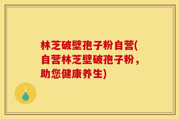 林芝破壁孢子粉自营(自营林芝壁破孢子粉,助您健康养生)