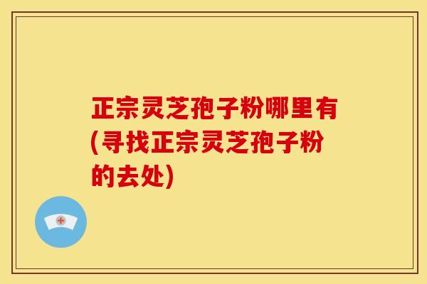 正宗灵芝孢子粉哪里有(寻找正宗灵芝孢子粉的去处)