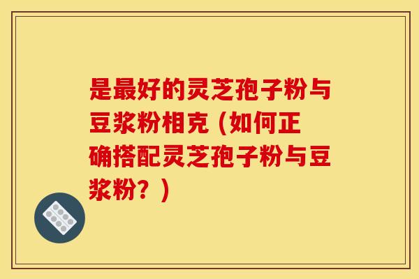 是最好的灵芝孢子粉与豆浆粉相克 (如何正确搭配灵芝孢子粉与豆浆粉？)
