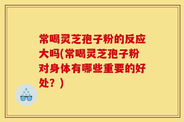 常喝灵芝孢子粉的反应大吗(常喝灵芝孢子粉对身体有哪些重要的好处?)