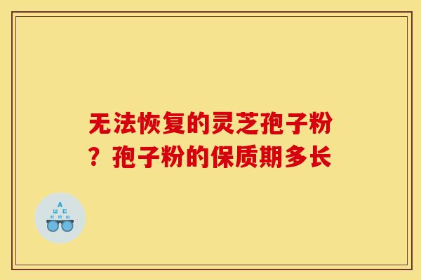 无法恢复的灵芝孢子粉?孢子粉的保质期多长