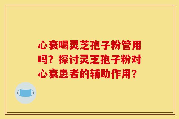 心衰喝灵芝孢子粉管用吗?探讨灵芝孢子粉对心衰患者的辅助作用?