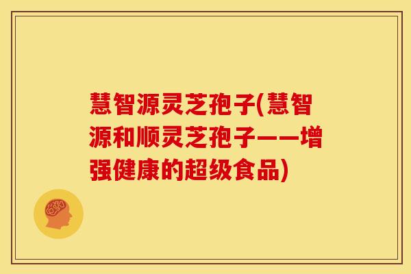 慧智源灵芝孢子(慧智源和顺灵芝孢子——增强健康的超级食品)