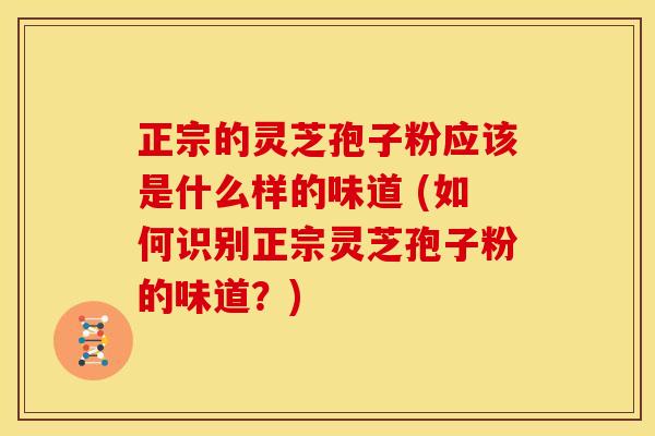 正宗的灵芝孢子粉应该是什么样的味道 (如何识别正宗灵芝孢子粉的味道?)