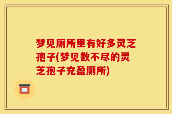 梦见厕所里有好多灵芝孢子(梦见数不尽的灵芝孢子充盈厕所)