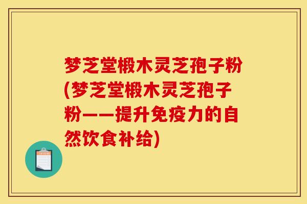 梦芝堂椴木灵芝孢子粉(梦芝堂椴木灵芝孢子粉——提升免疫力的自然饮食补给)