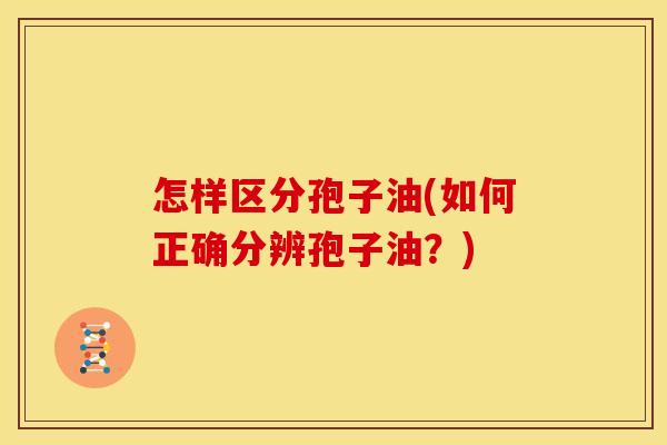 怎样区分孢子油(如何正确分辨孢子油?)