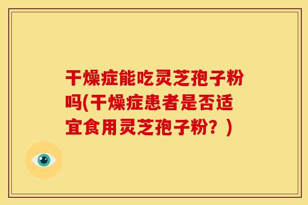 干燥症能吃灵芝孢子粉吗(干燥症患者是否适宜食用灵芝孢子粉?)