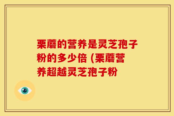 栗蘑的营养是灵芝孢子粉的多少倍 (栗蘑营养超越灵芝孢子粉