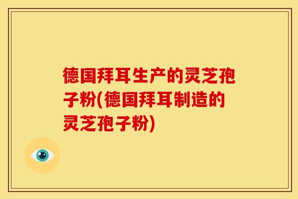 德国拜耳生产的灵芝孢子粉(德国拜耳制造的灵芝孢子粉)