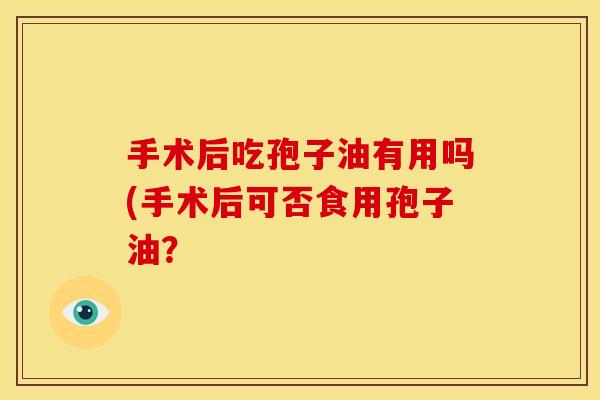 手术后吃孢子油有用吗(手术后可否食用孢子油？