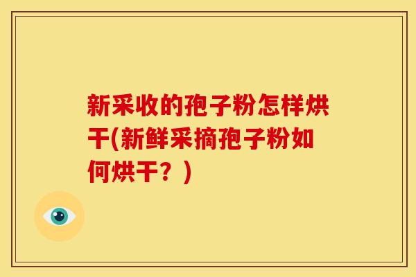 新采收的孢子粉怎样烘干(新鲜采摘孢子粉如何烘干?)