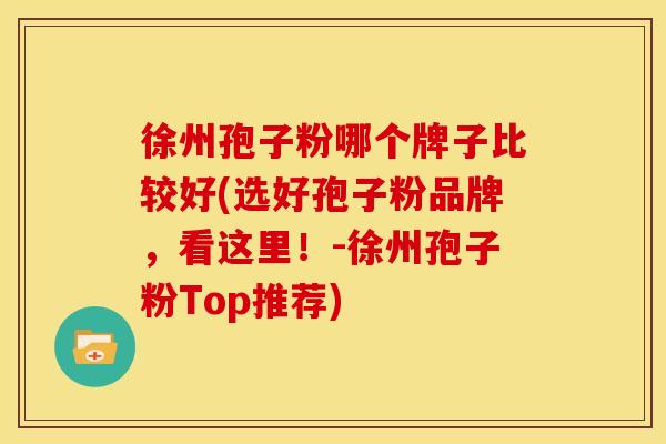 徐州孢子粉哪个牌子比较好(选好孢子粉品牌,看这里!-徐州孢子粉Top推荐)