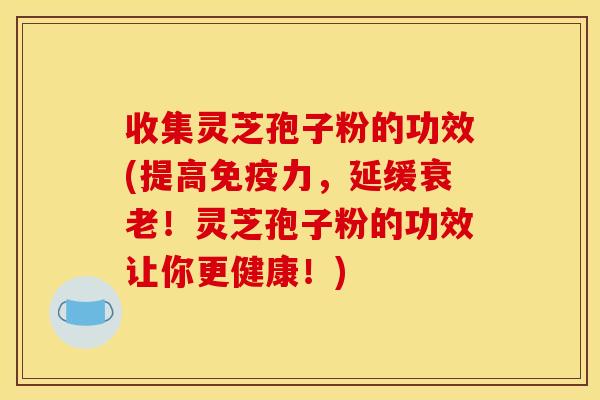 收集灵芝孢子粉的功效(提高免疫力，延缓衰老！灵芝孢子粉的功效让你更健康！)