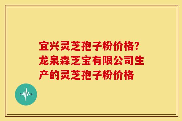 宜兴灵芝孢子粉价格?龙泉森芝宝有限公司生产的灵芝孢子粉价格