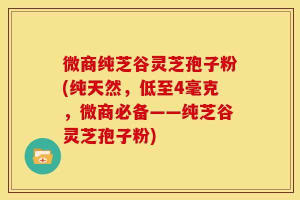 微商纯芝谷灵芝孢子粉(纯天然，低至4毫克，微商必备——纯芝谷灵芝孢子粉)