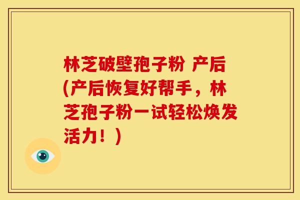林芝破壁孢子粉 产后(产后恢复好帮手,林芝孢子粉一试轻松焕发活力!)