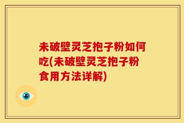 未破壁灵芝抱子粉如何吃(未破壁灵芝抱子粉食用方法详解)