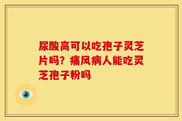 尿酸高可以吃孢子灵芝片吗?痛风病人能吃灵芝孢子粉吗