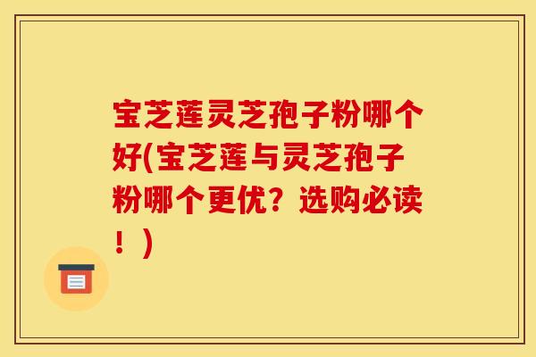 宝芝莲灵芝孢子粉哪个好(宝芝莲与灵芝孢子粉哪个更优?选购必读!)