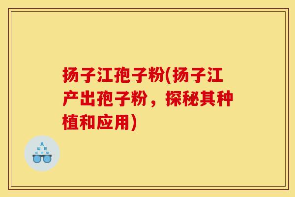 扬子江孢子粉(扬子江产出孢子粉,探秘其种植和应用)