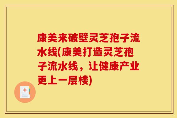 康美来破壁灵芝孢子流水线(康美打造灵芝孢子流水线,让健康产业更上一层楼)