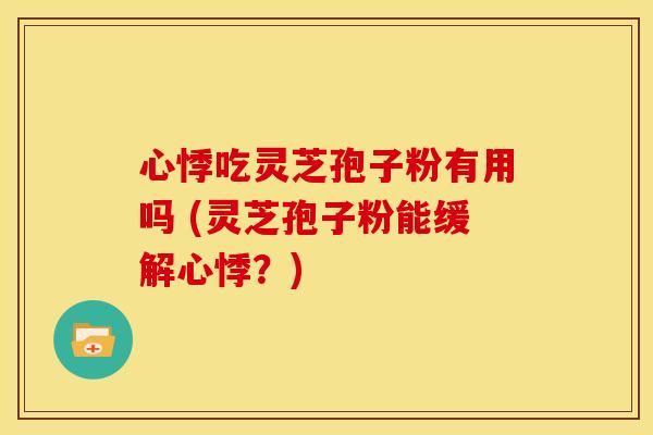 心悸吃灵芝孢子粉有用吗 (灵芝孢子粉能缓解心悸?)