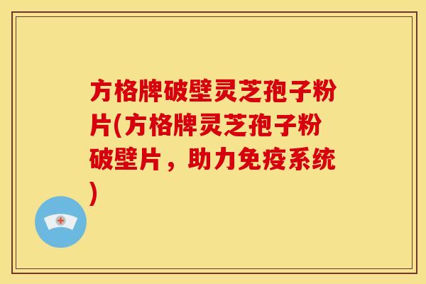 方格牌破壁灵芝孢子粉片(方格牌灵芝孢子粉破壁片,助力免疫系统)