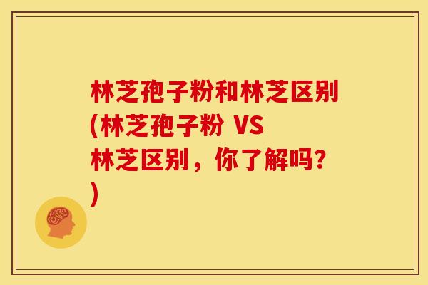 林芝孢子粉和林芝区别(林芝孢子粉 VS 林芝区别,你了解吗?)