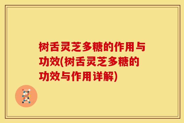 树舌灵芝多糖的作用与功效(树舌灵芝多糖的功效与作用详解)