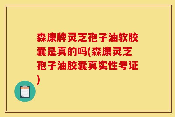 森康牌灵芝孢子油软胶囊是真的吗(森康灵芝孢子油胶囊真实性考证)