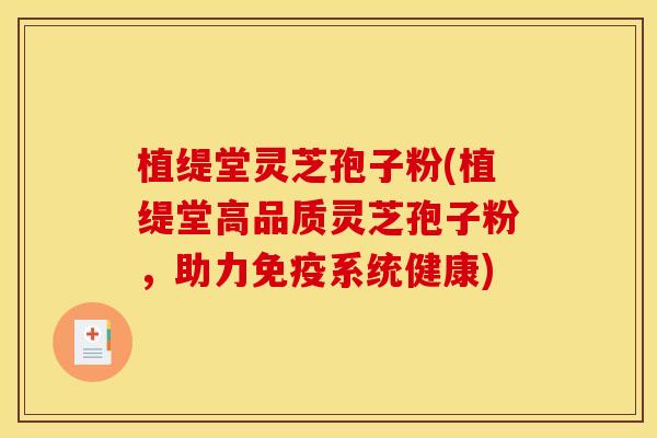 植缇堂灵芝孢子粉(植缇堂高品质灵芝孢子粉，助力免疫系统健康)