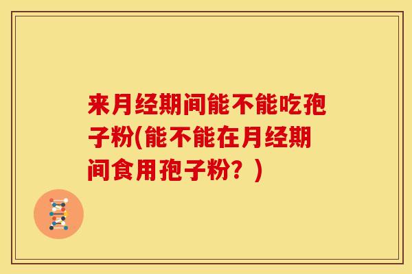 来月经期间能不能吃孢子粉(能不能在月经期间食用孢子粉?)