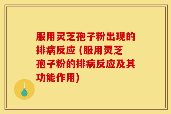 服用灵芝孢子粉出现的排病反应 (服用灵芝孢子粉的排病反应及其功能作用)