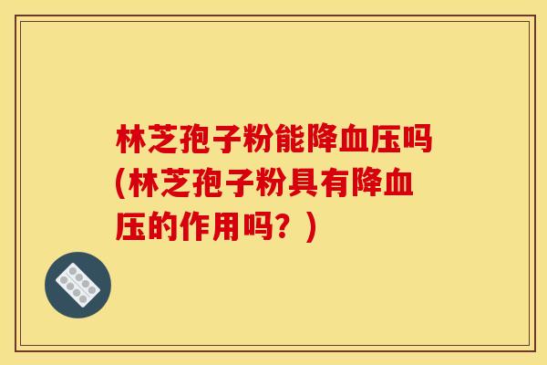 林芝孢子粉能降血压吗(林芝孢子粉具有降血压的作用吗?)