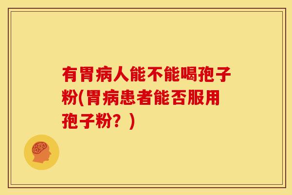 有胃病人能不能喝孢子粉(胃病患者能否服用孢子粉？)