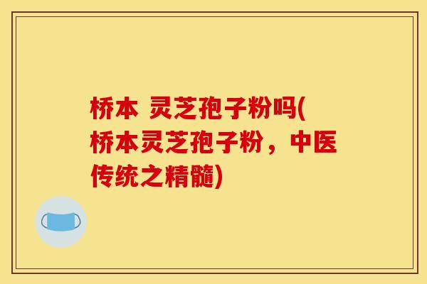 桥本 灵芝孢子粉吗(桥本灵芝孢子粉,中医传统之精髓)
