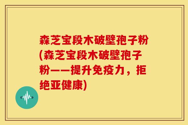 森芝宝段木破壁孢子粉(森芝宝段木破壁孢子粉——提升免疫力,拒绝亚健康)