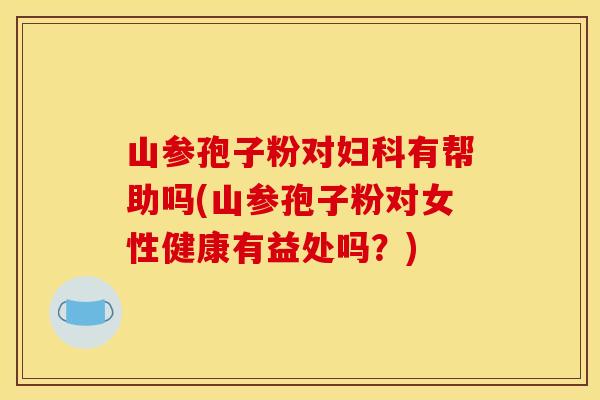 山参孢子粉对妇科有帮助吗(山参孢子粉对女性健康有益处吗？)
