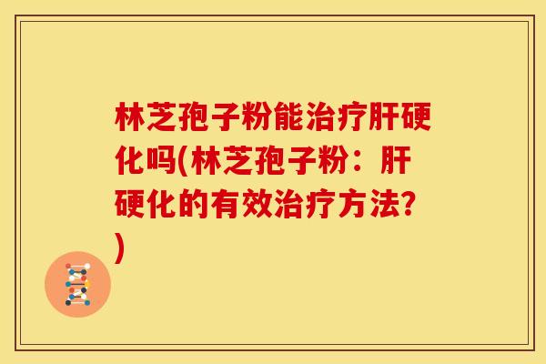 林芝孢子粉能治疗肝硬化吗(林芝孢子粉：肝硬化的有效治疗方法？)