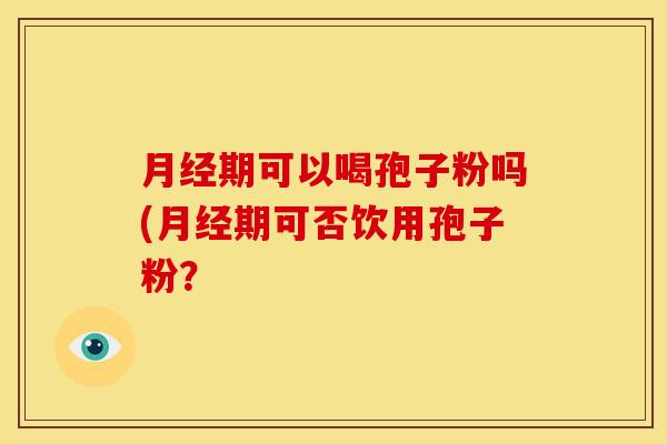 月经期可以喝孢子粉吗(月经期可否饮用孢子粉？