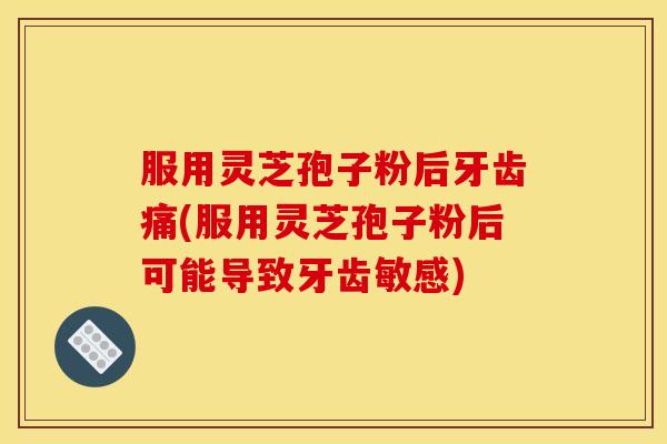服用灵芝孢子粉后牙齿痛(服用灵芝孢子粉后可能导致牙齿敏感)
