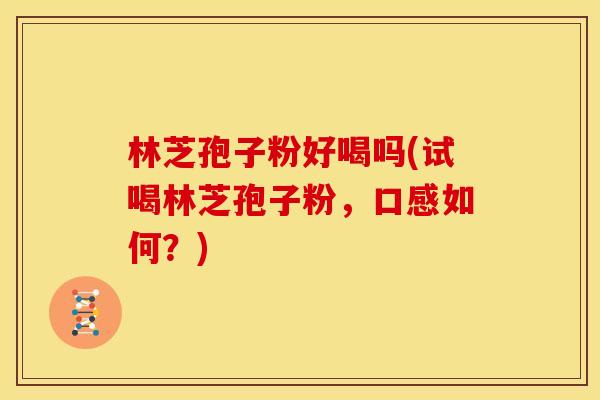 林芝孢子粉好喝吗(试喝林芝孢子粉,口感如何?)