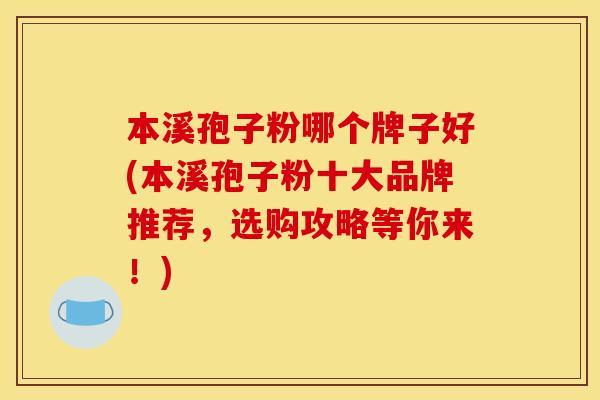本溪孢子粉哪个牌子好(本溪孢子粉十大品牌推荐,选购攻略等你来!)
