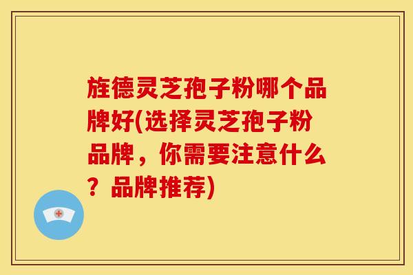 旌德灵芝孢子粉哪个品牌好(选择灵芝孢子粉品牌，你需要注意什么？品牌推荐)