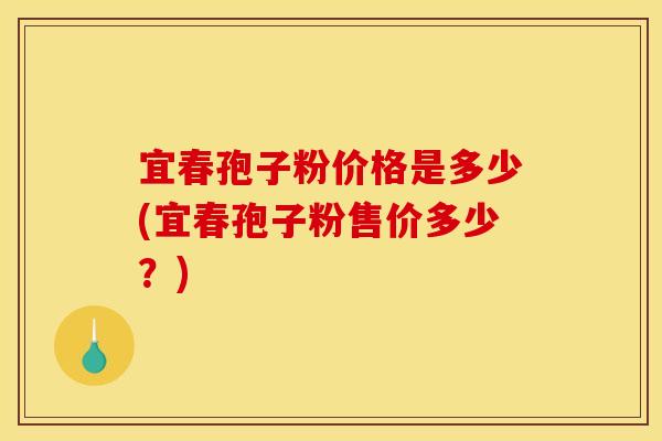 宜春孢子粉价格是多少(宜春孢子粉售价多少?)