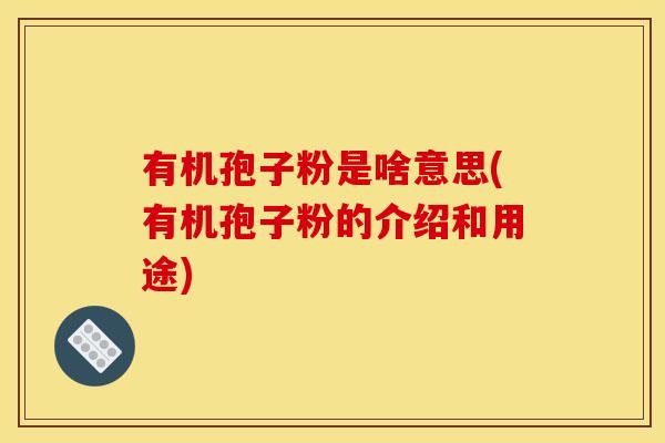 有机孢子粉是啥意思(有机孢子粉的介绍和用途)