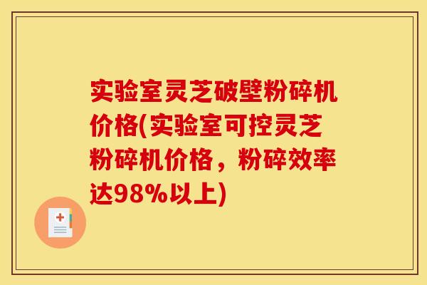 实验室灵芝破壁粉碎机价格(实验室可控灵芝粉碎机价格，粉碎效率达98%以上)