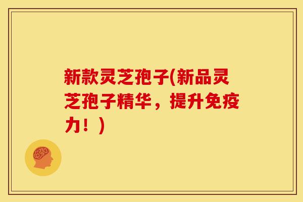 新款灵芝孢子(新品灵芝孢子精华,提升免疫力!)