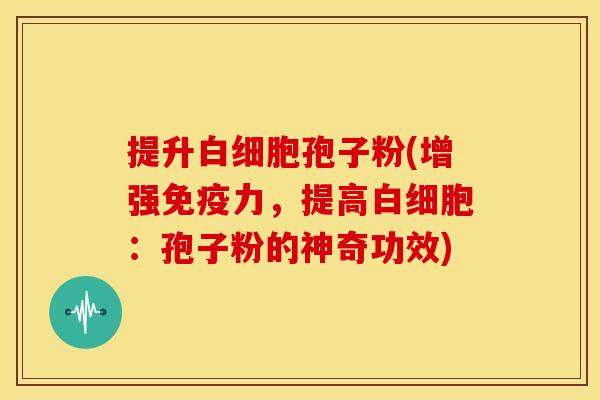 提升白细胞孢子粉(增强免疫力，提高白细胞：孢子粉的神奇功效)